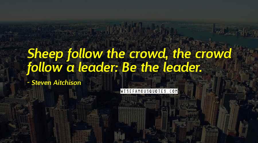 Steven Aitchison Quotes: Sheep follow the crowd, the crowd follow a leader: Be the leader.