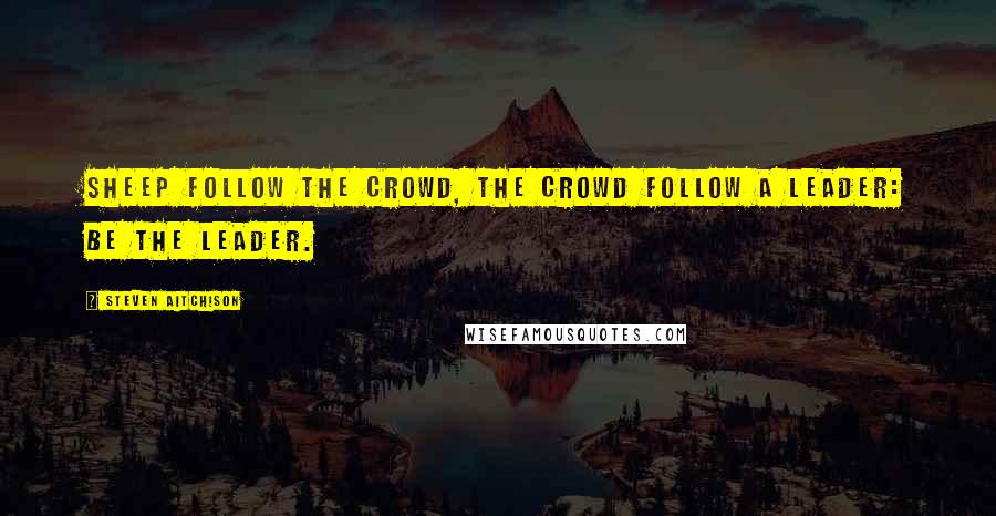 Steven Aitchison Quotes: Sheep follow the crowd, the crowd follow a leader: Be the leader.
