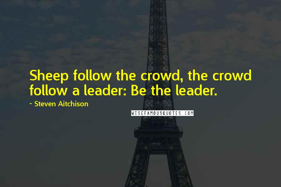 Steven Aitchison Quotes: Sheep follow the crowd, the crowd follow a leader: Be the leader.