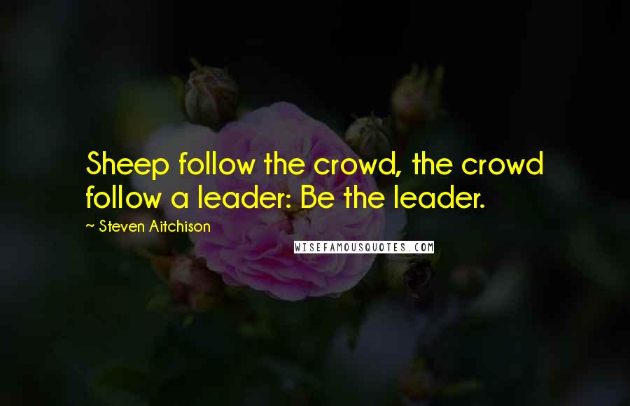 Steven Aitchison Quotes: Sheep follow the crowd, the crowd follow a leader: Be the leader.