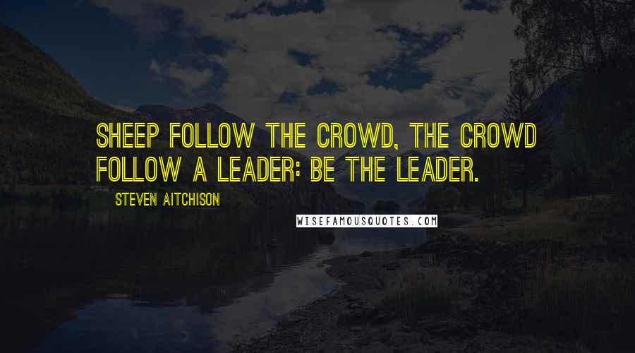 Steven Aitchison Quotes: Sheep follow the crowd, the crowd follow a leader: Be the leader.