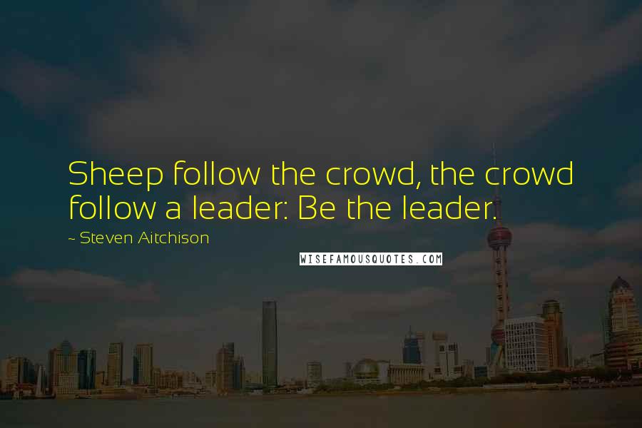 Steven Aitchison Quotes: Sheep follow the crowd, the crowd follow a leader: Be the leader.