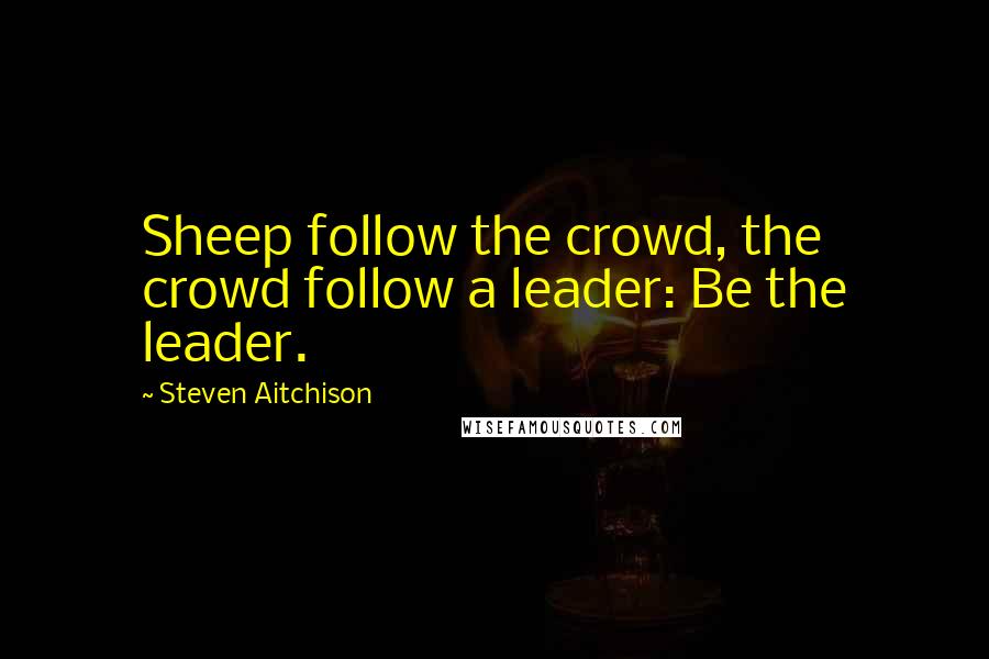 Steven Aitchison Quotes: Sheep follow the crowd, the crowd follow a leader: Be the leader.