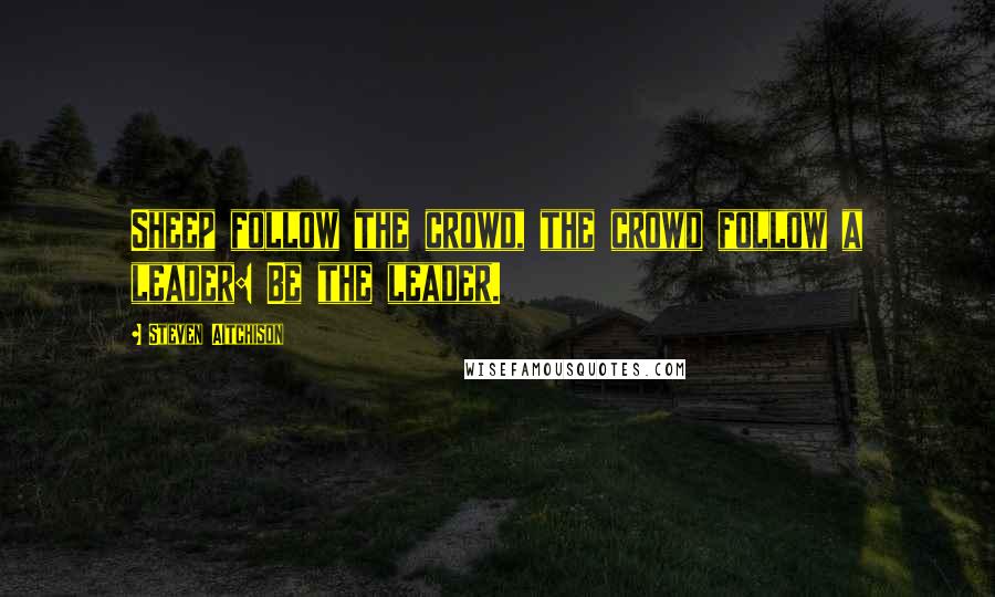 Steven Aitchison Quotes: Sheep follow the crowd, the crowd follow a leader: Be the leader.