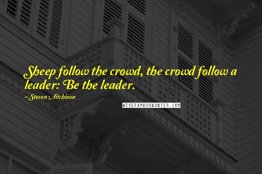 Steven Aitchison Quotes: Sheep follow the crowd, the crowd follow a leader: Be the leader.