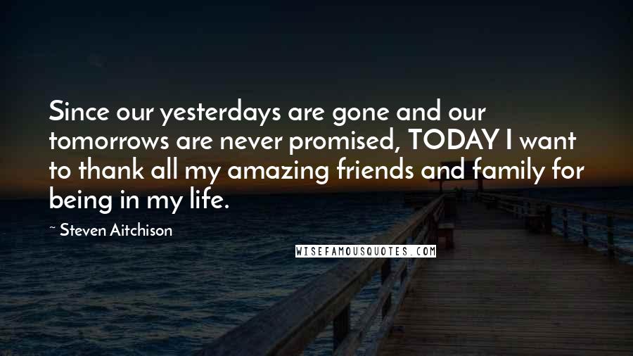 Steven Aitchison Quotes: Since our yesterdays are gone and our tomorrows are never promised, TODAY I want to thank all my amazing friends and family for being in my life.