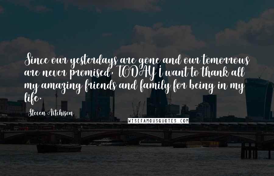 Steven Aitchison Quotes: Since our yesterdays are gone and our tomorrows are never promised, TODAY I want to thank all my amazing friends and family for being in my life.