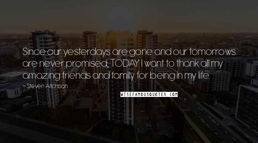 Steven Aitchison Quotes: Since our yesterdays are gone and our tomorrows are never promised, TODAY I want to thank all my amazing friends and family for being in my life.