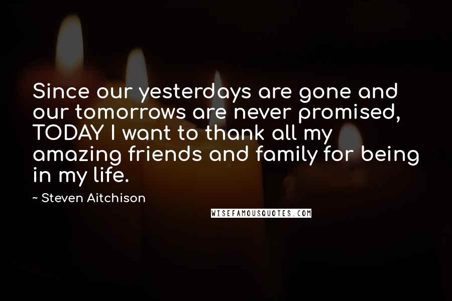 Steven Aitchison Quotes: Since our yesterdays are gone and our tomorrows are never promised, TODAY I want to thank all my amazing friends and family for being in my life.