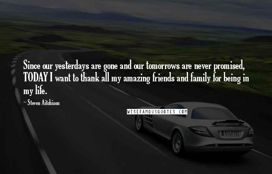 Steven Aitchison Quotes: Since our yesterdays are gone and our tomorrows are never promised, TODAY I want to thank all my amazing friends and family for being in my life.