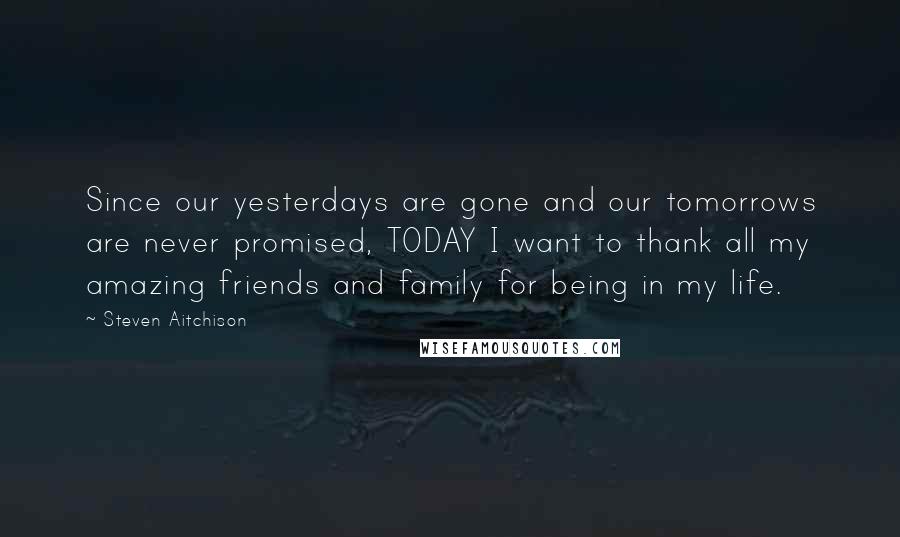 Steven Aitchison Quotes: Since our yesterdays are gone and our tomorrows are never promised, TODAY I want to thank all my amazing friends and family for being in my life.