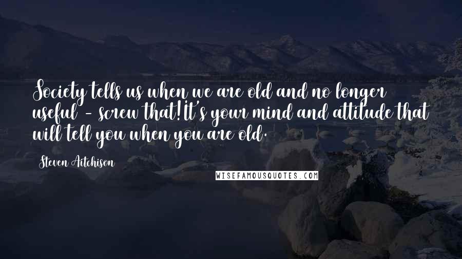 Steven Aitchison Quotes: Society tells us when we are old and no longer useful - screw that!It's your mind and attitude that will tell you when you are old.