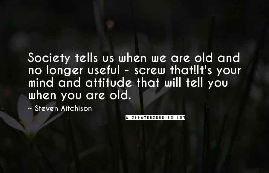 Steven Aitchison Quotes: Society tells us when we are old and no longer useful - screw that!It's your mind and attitude that will tell you when you are old.