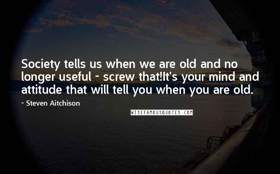 Steven Aitchison Quotes: Society tells us when we are old and no longer useful - screw that!It's your mind and attitude that will tell you when you are old.