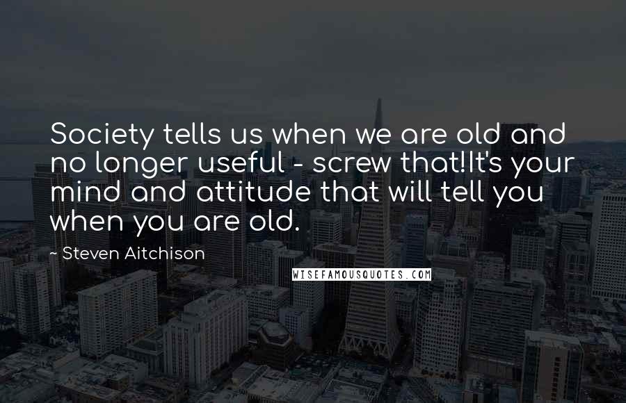 Steven Aitchison Quotes: Society tells us when we are old and no longer useful - screw that!It's your mind and attitude that will tell you when you are old.