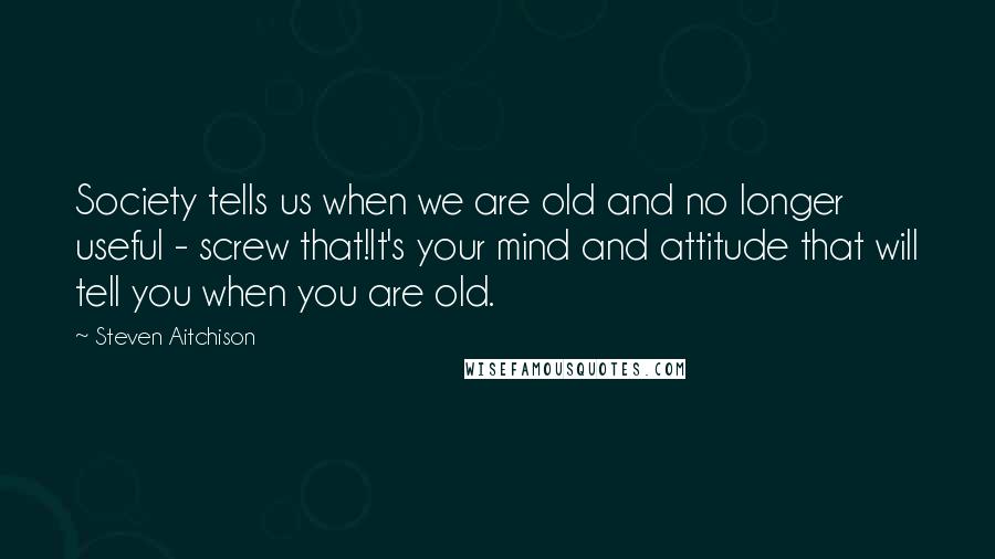 Steven Aitchison Quotes: Society tells us when we are old and no longer useful - screw that!It's your mind and attitude that will tell you when you are old.