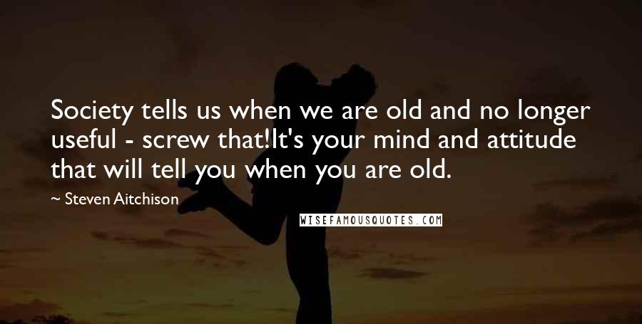 Steven Aitchison Quotes: Society tells us when we are old and no longer useful - screw that!It's your mind and attitude that will tell you when you are old.