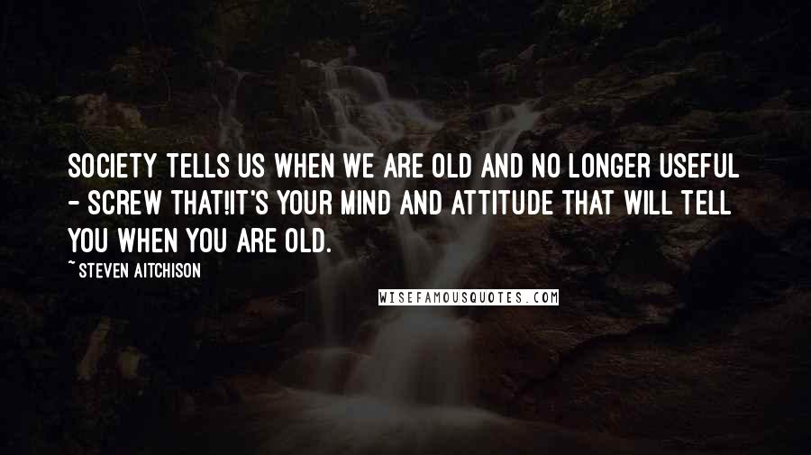 Steven Aitchison Quotes: Society tells us when we are old and no longer useful - screw that!It's your mind and attitude that will tell you when you are old.