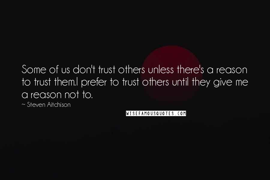 Steven Aitchison Quotes: Some of us don't trust others unless there's a reason to trust them.I prefer to trust others until they give me a reason not to.