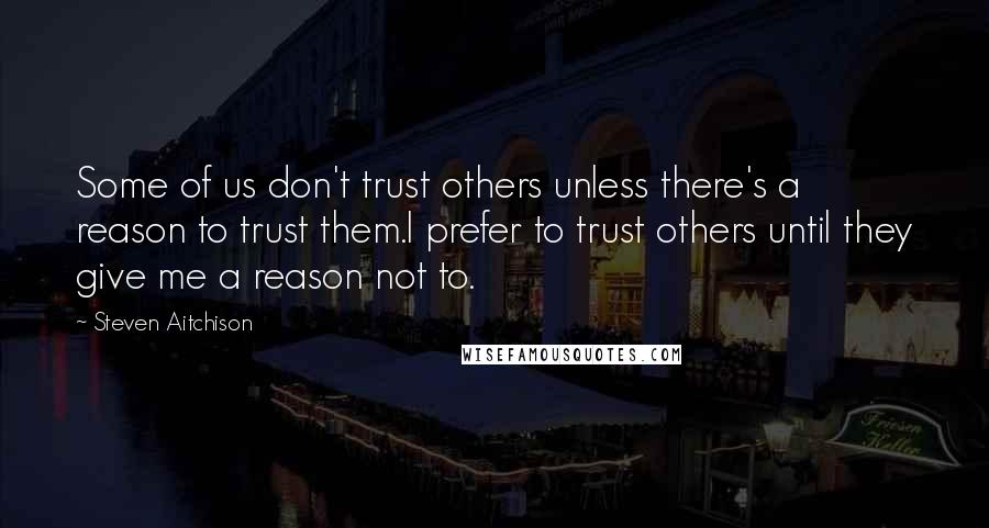 Steven Aitchison Quotes: Some of us don't trust others unless there's a reason to trust them.I prefer to trust others until they give me a reason not to.