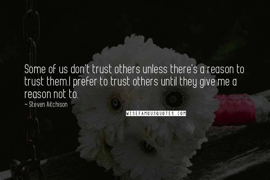 Steven Aitchison Quotes: Some of us don't trust others unless there's a reason to trust them.I prefer to trust others until they give me a reason not to.