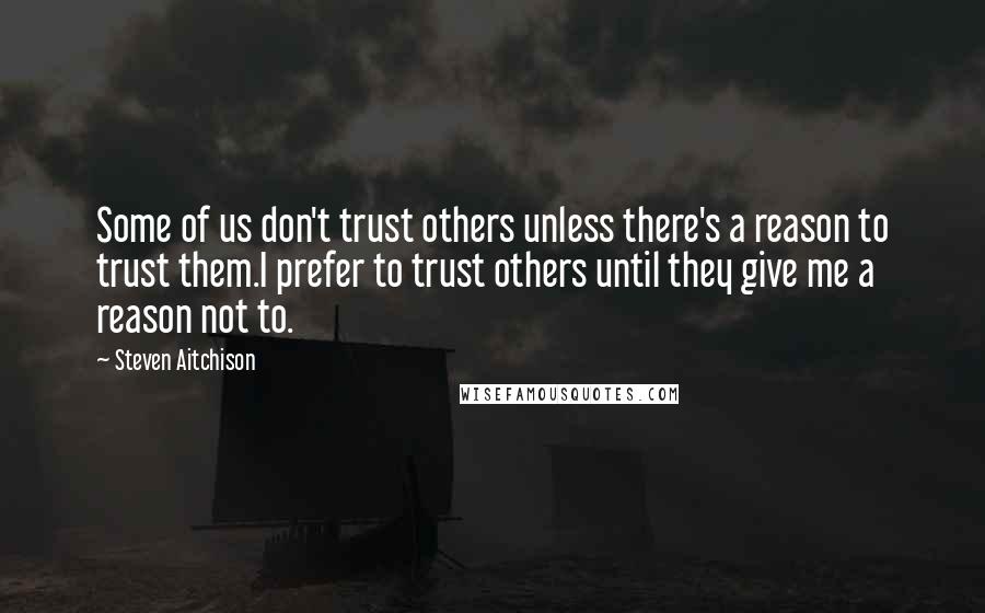 Steven Aitchison Quotes: Some of us don't trust others unless there's a reason to trust them.I prefer to trust others until they give me a reason not to.