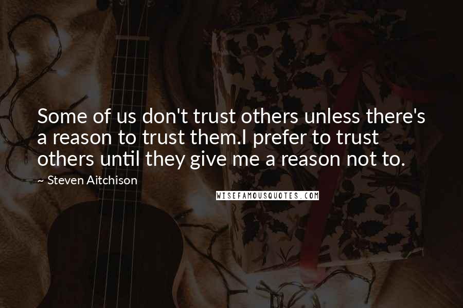 Steven Aitchison Quotes: Some of us don't trust others unless there's a reason to trust them.I prefer to trust others until they give me a reason not to.