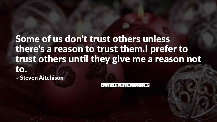 Steven Aitchison Quotes: Some of us don't trust others unless there's a reason to trust them.I prefer to trust others until they give me a reason not to.