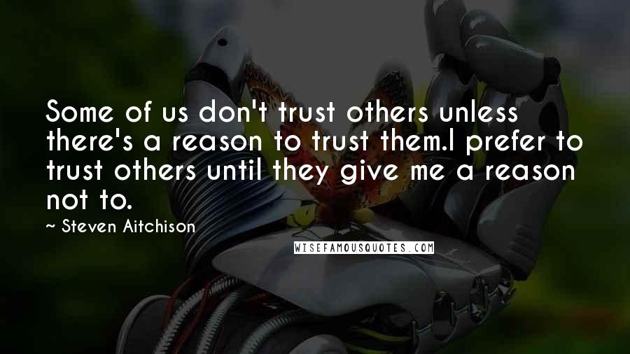 Steven Aitchison Quotes: Some of us don't trust others unless there's a reason to trust them.I prefer to trust others until they give me a reason not to.