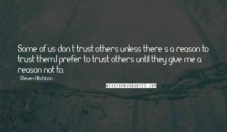 Steven Aitchison Quotes: Some of us don't trust others unless there's a reason to trust them.I prefer to trust others until they give me a reason not to.