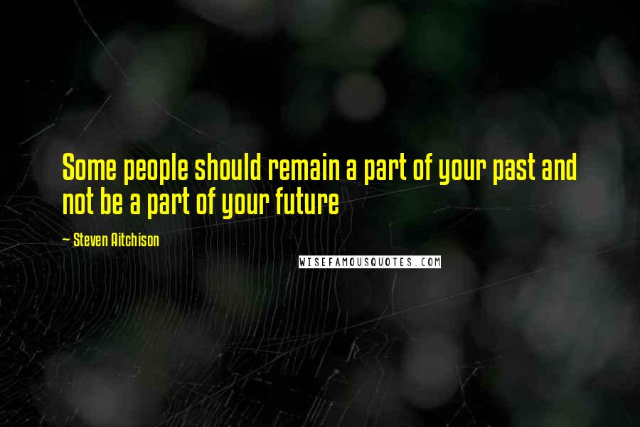 Steven Aitchison Quotes: Some people should remain a part of your past and not be a part of your future