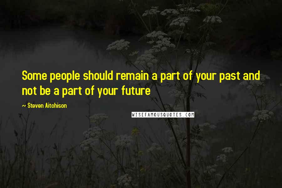 Steven Aitchison Quotes: Some people should remain a part of your past and not be a part of your future