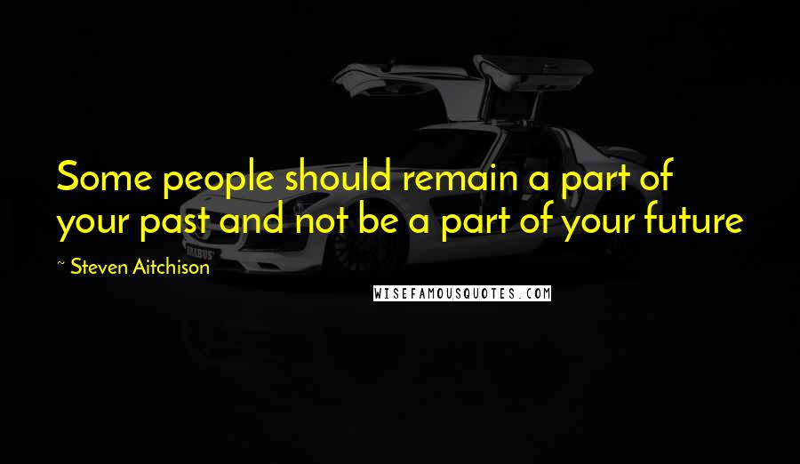 Steven Aitchison Quotes: Some people should remain a part of your past and not be a part of your future