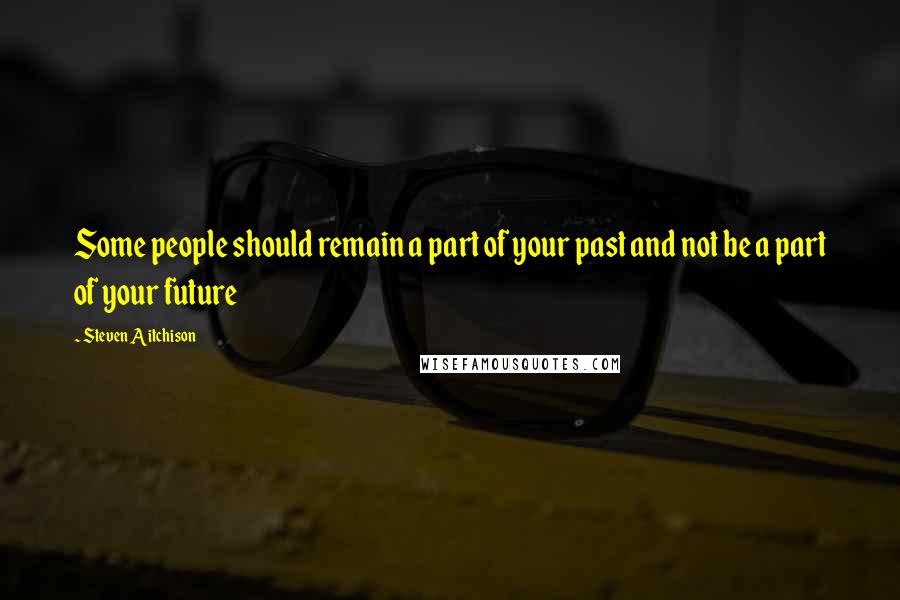 Steven Aitchison Quotes: Some people should remain a part of your past and not be a part of your future