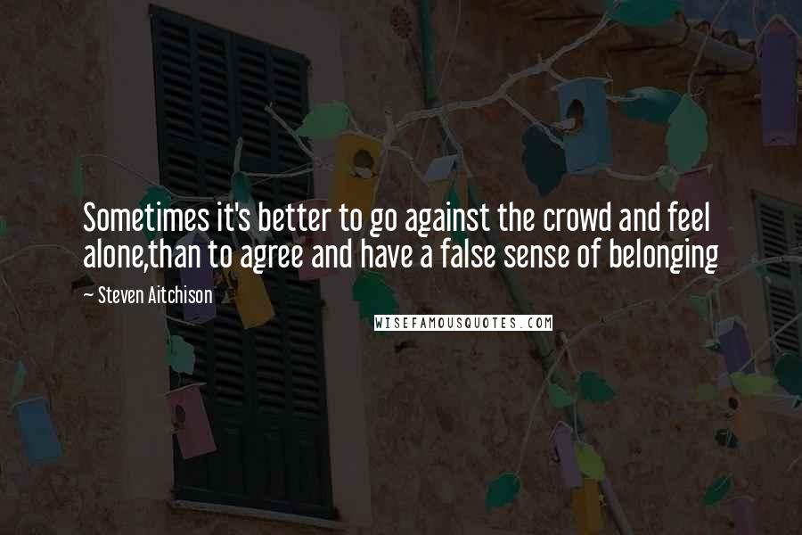 Steven Aitchison Quotes: Sometimes it's better to go against the crowd and feel alone,than to agree and have a false sense of belonging