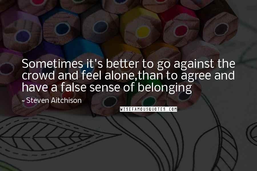 Steven Aitchison Quotes: Sometimes it's better to go against the crowd and feel alone,than to agree and have a false sense of belonging