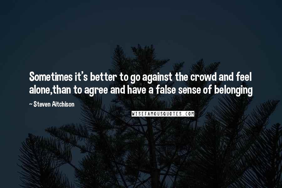 Steven Aitchison Quotes: Sometimes it's better to go against the crowd and feel alone,than to agree and have a false sense of belonging