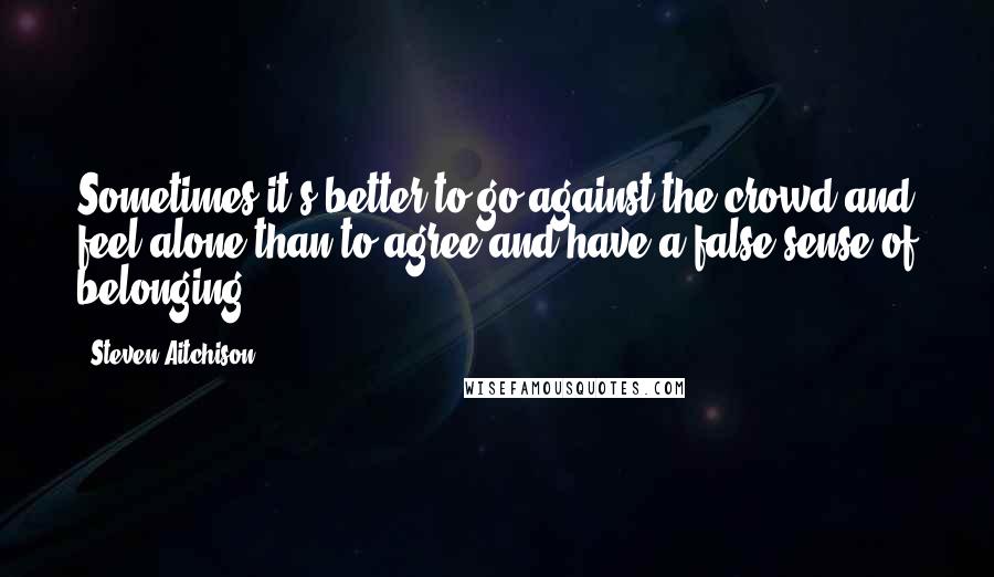 Steven Aitchison Quotes: Sometimes it's better to go against the crowd and feel alone,than to agree and have a false sense of belonging