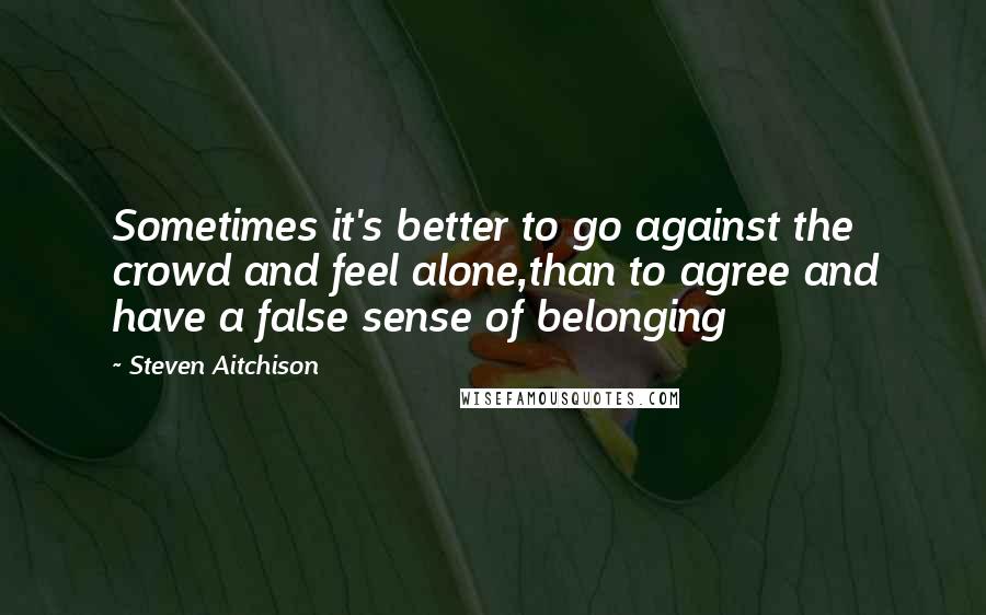 Steven Aitchison Quotes: Sometimes it's better to go against the crowd and feel alone,than to agree and have a false sense of belonging