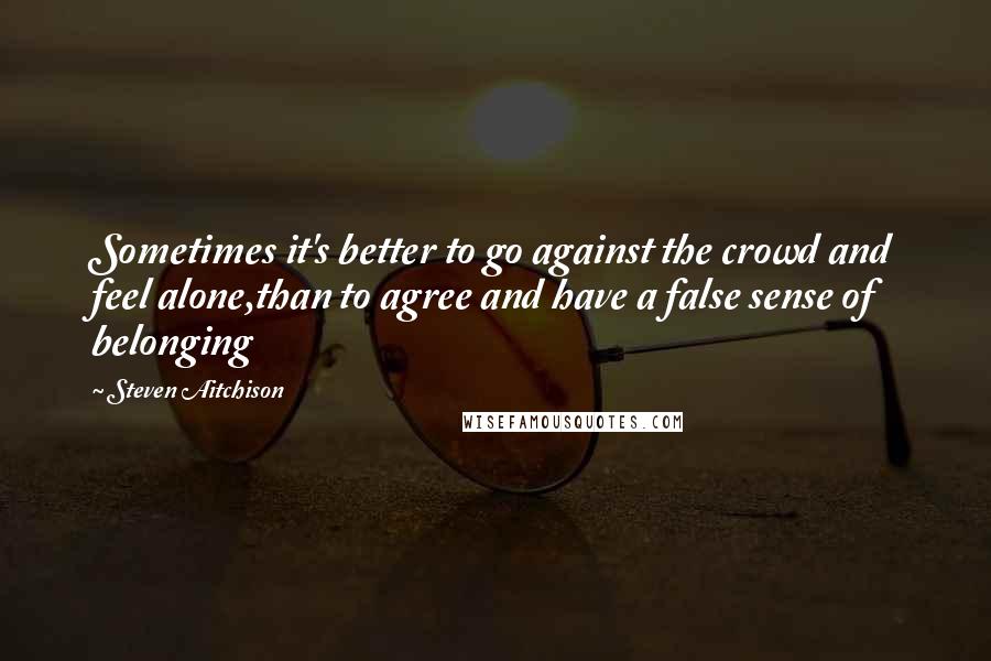 Steven Aitchison Quotes: Sometimes it's better to go against the crowd and feel alone,than to agree and have a false sense of belonging