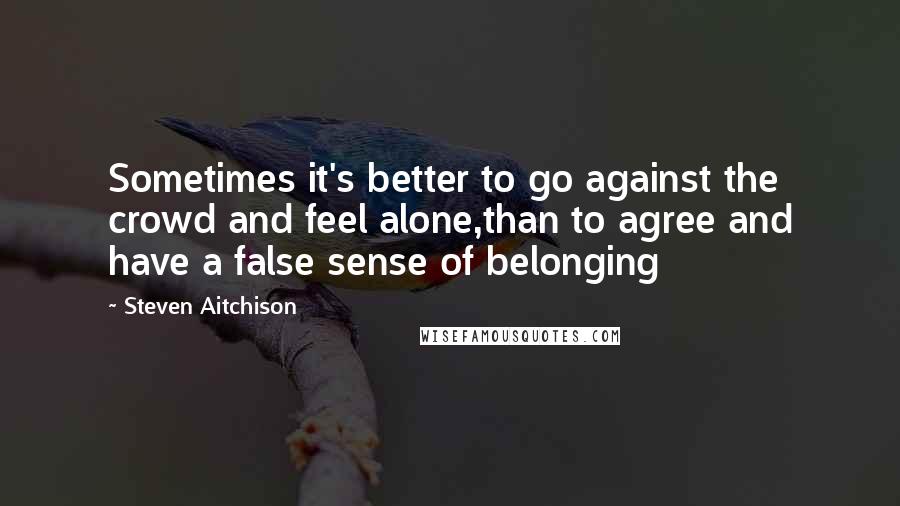 Steven Aitchison Quotes: Sometimes it's better to go against the crowd and feel alone,than to agree and have a false sense of belonging