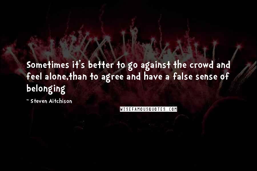 Steven Aitchison Quotes: Sometimes it's better to go against the crowd and feel alone,than to agree and have a false sense of belonging