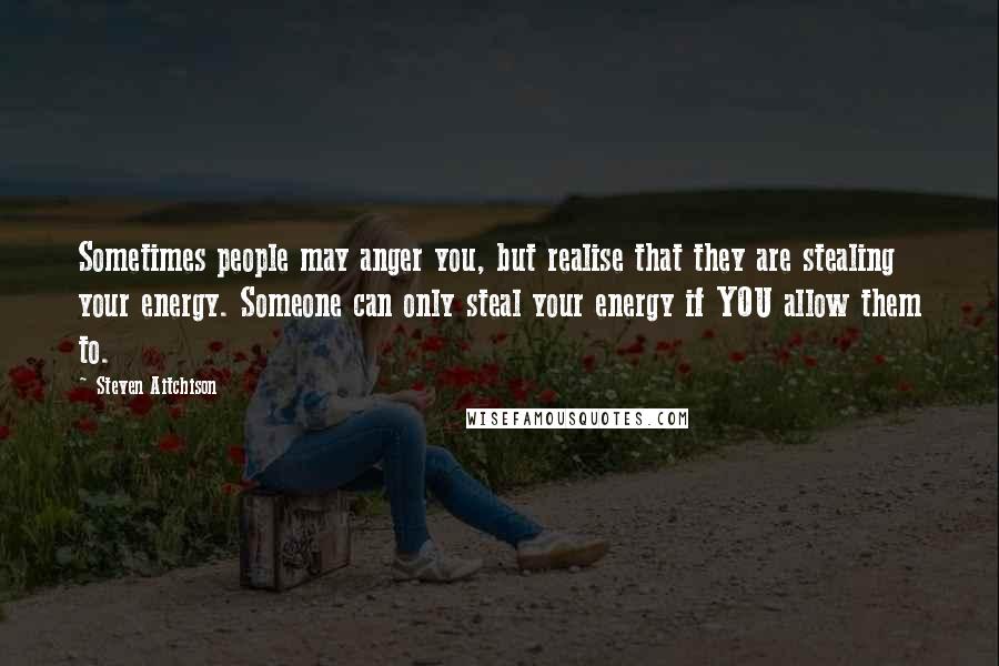 Steven Aitchison Quotes: Sometimes people may anger you, but realise that they are stealing your energy. Someone can only steal your energy if YOU allow them to.