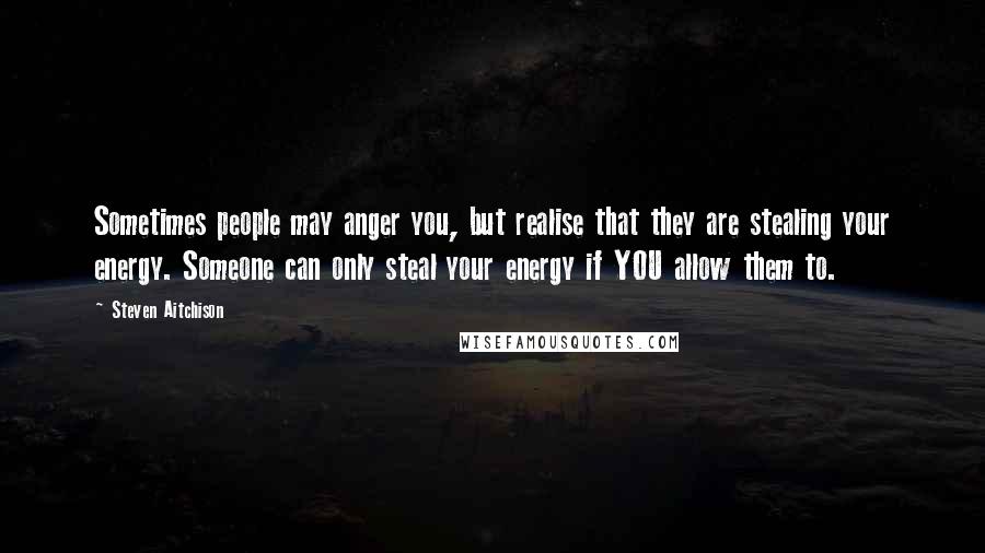 Steven Aitchison Quotes: Sometimes people may anger you, but realise that they are stealing your energy. Someone can only steal your energy if YOU allow them to.