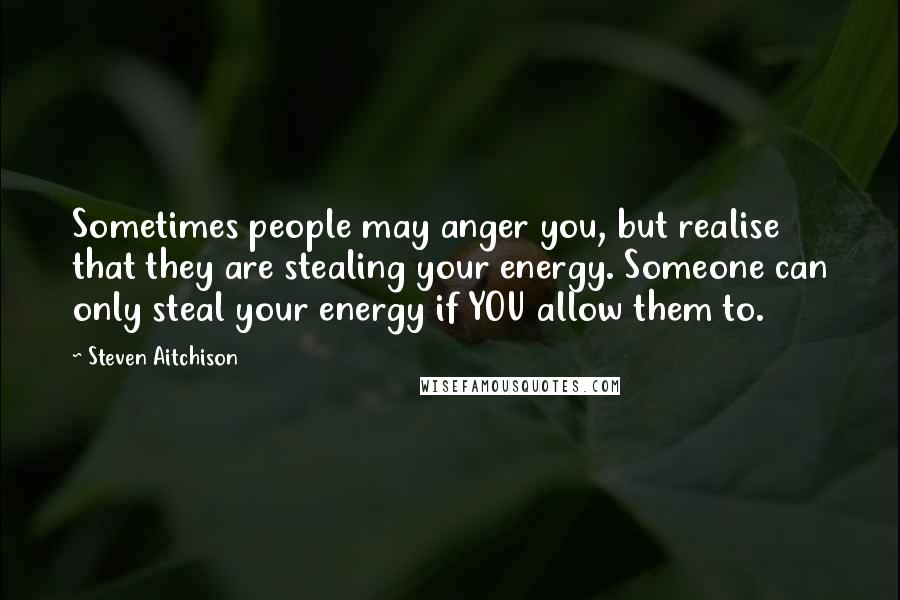 Steven Aitchison Quotes: Sometimes people may anger you, but realise that they are stealing your energy. Someone can only steal your energy if YOU allow them to.