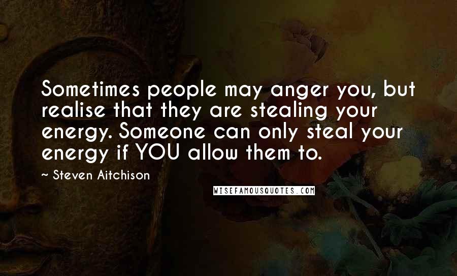 Steven Aitchison Quotes: Sometimes people may anger you, but realise that they are stealing your energy. Someone can only steal your energy if YOU allow them to.