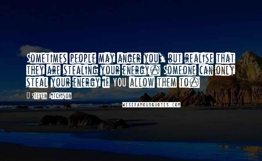 Steven Aitchison Quotes: Sometimes people may anger you, but realise that they are stealing your energy. Someone can only steal your energy if YOU allow them to.