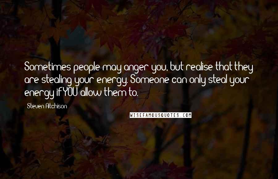 Steven Aitchison Quotes: Sometimes people may anger you, but realise that they are stealing your energy. Someone can only steal your energy if YOU allow them to.