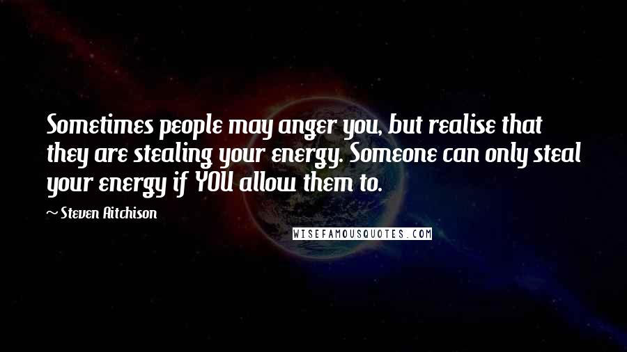 Steven Aitchison Quotes: Sometimes people may anger you, but realise that they are stealing your energy. Someone can only steal your energy if YOU allow them to.