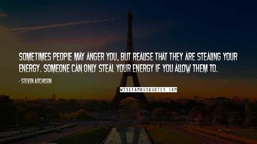 Steven Aitchison Quotes: Sometimes people may anger you, but realise that they are stealing your energy. Someone can only steal your energy if YOU allow them to.